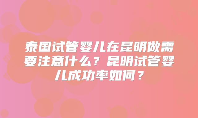 泰国试管婴儿在昆明做需要注意什么？昆明试管婴儿成功率如何？