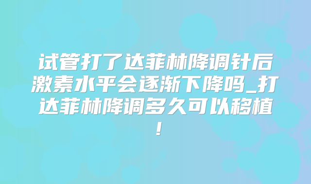 试管打了达菲林降调针后激素水平会逐渐下降吗_打达菲林降调多久可以移植！