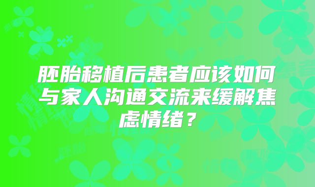 胚胎移植后患者应该如何与家人沟通交流来缓解焦虑情绪？