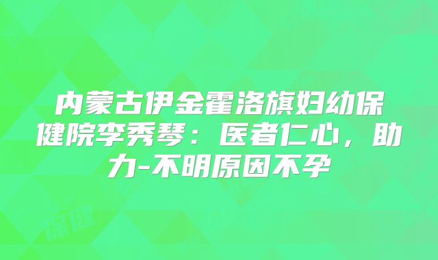 内蒙古伊金霍洛旗妇幼保健院李秀琴：医者仁心，助力-不明原因不孕