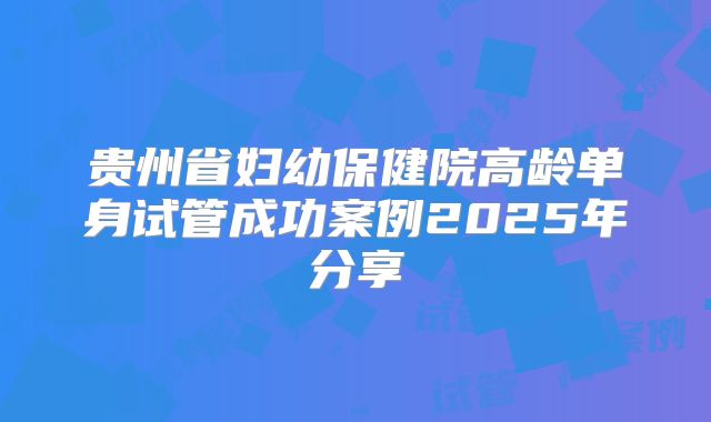贵州省妇幼保健院高龄单身试管成功案例2025年分享