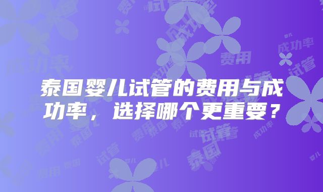泰国婴儿试管的费用与成功率，选择哪个更重要？