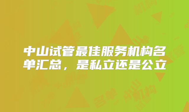 中山试管最佳服务机构名单汇总，是私立还是公立