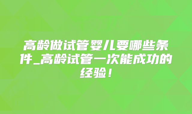 高龄做试管婴儿要哪些条件_高龄试管一次能成功的经验！