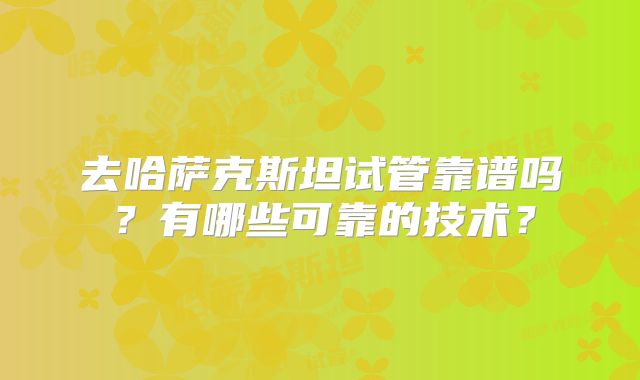 去哈萨克斯坦试管靠谱吗？有哪些可靠的技术？