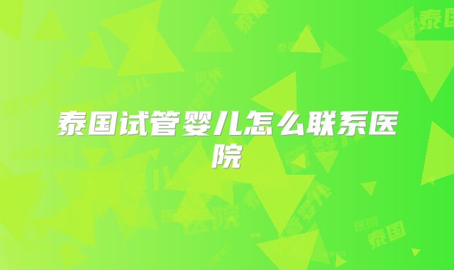 泰国试管婴儿怎么联系医院