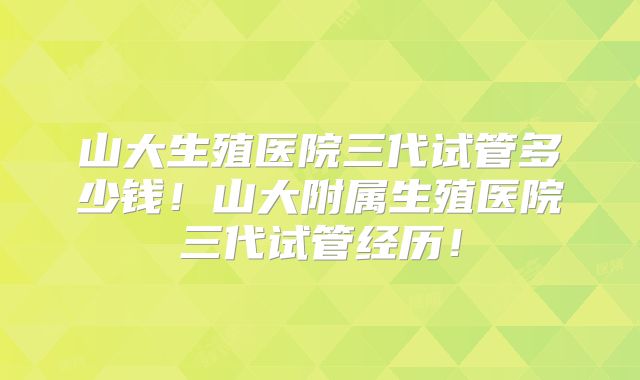 山大生殖医院三代试管多少钱！山大附属生殖医院三代试管经历！