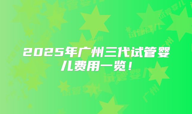 2025年广州三代试管婴儿费用一览！