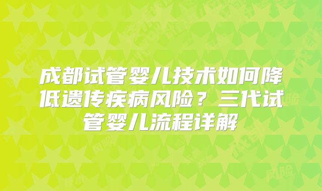 成都试管婴儿技术如何降低遗传疾病风险？三代试管婴儿流程详解