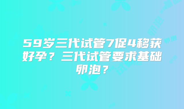 59岁三代试管7促4移获好孕？三代试管要求基础卵泡？
