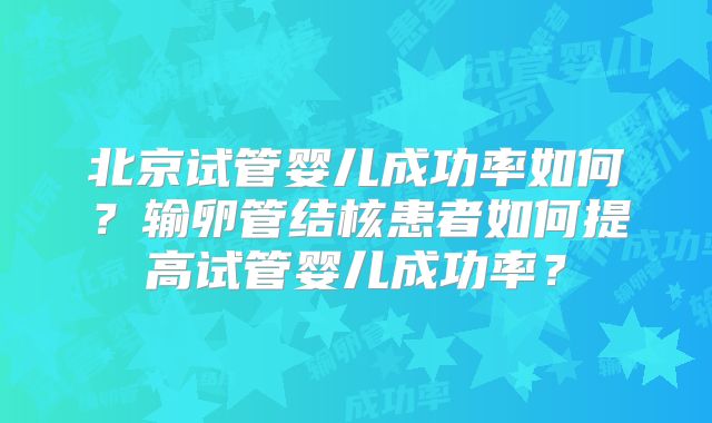 北京试管婴儿成功率如何？输卵管结核患者如何提高试管婴儿成功率？