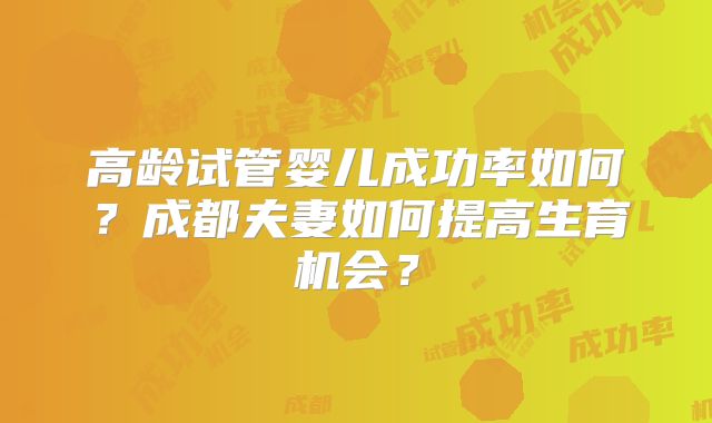 高龄试管婴儿成功率如何？成都夫妻如何提高生育机会？