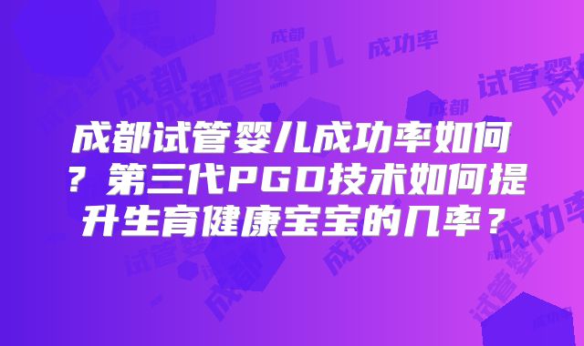 成都试管婴儿成功率如何？第三代PGD技术如何提升生育健康宝宝的几率？