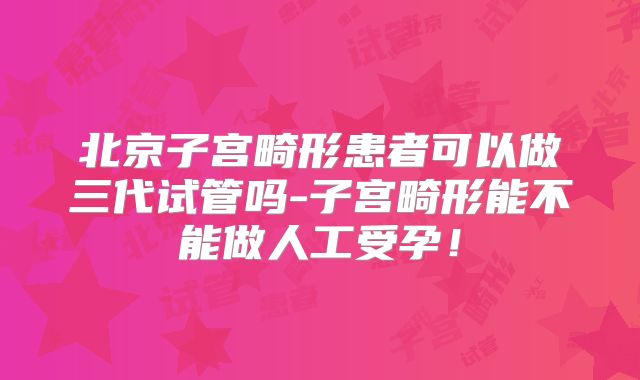 北京子宫畸形患者可以做三代试管吗-子宫畸形能不能做人工受孕！