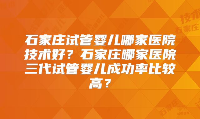 石家庄试管婴儿哪家医院技术好？石家庄哪家医院三代试管婴儿成功率比较高？