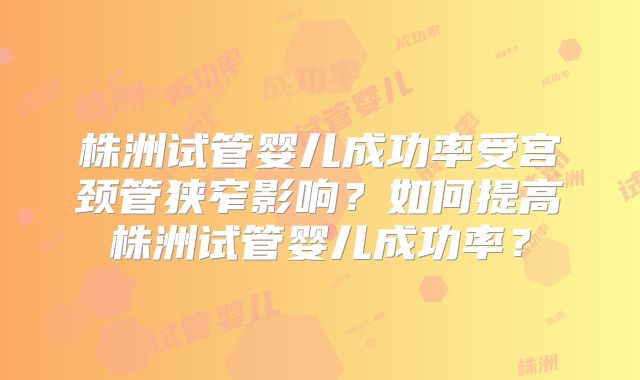 株洲试管婴儿成功率受宫颈管狭窄影响？如何提高株洲试管婴儿成功率？