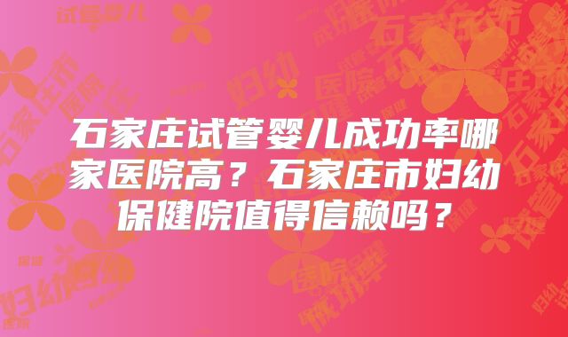 石家庄试管婴儿成功率哪家医院高？石家庄市妇幼保健院值得信赖吗？