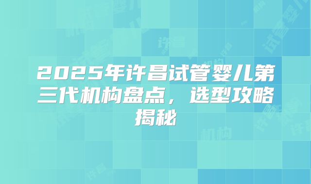 2025年许昌试管婴儿第三代机构盘点，选型攻略揭秘