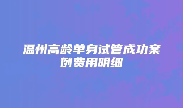 温州高龄单身试管成功案例费用明细