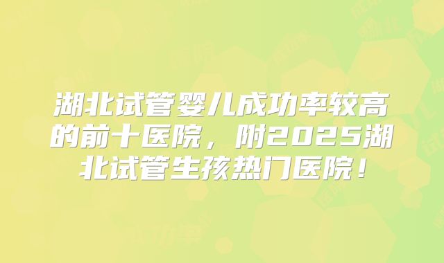 湖北试管婴儿成功率较高的前十医院，附2025湖北试管生孩热门医院！