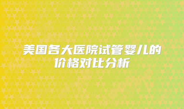 美国各大医院试管婴儿的价格对比分析