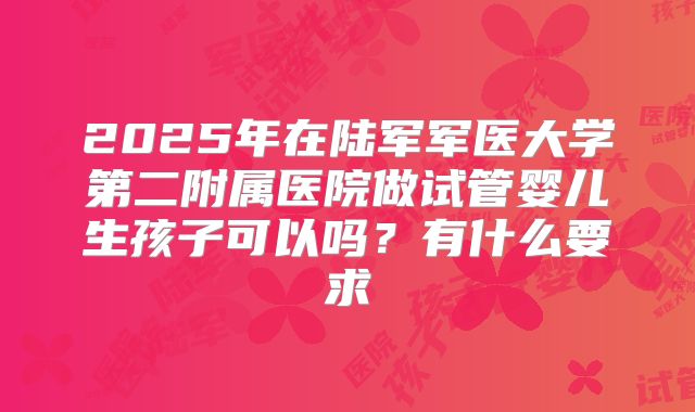 2025年在陆军军医大学第二附属医院做试管婴儿生孩子可以吗？有什么要求
