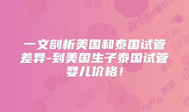 一文剖析美国和泰国试管差异-到美国生子泰国试管婴儿价格！