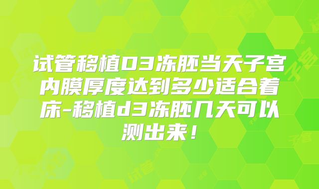 试管移植D3冻胚当天子宫内膜厚度达到多少适合着床-移植d3冻胚几天可以测出来！