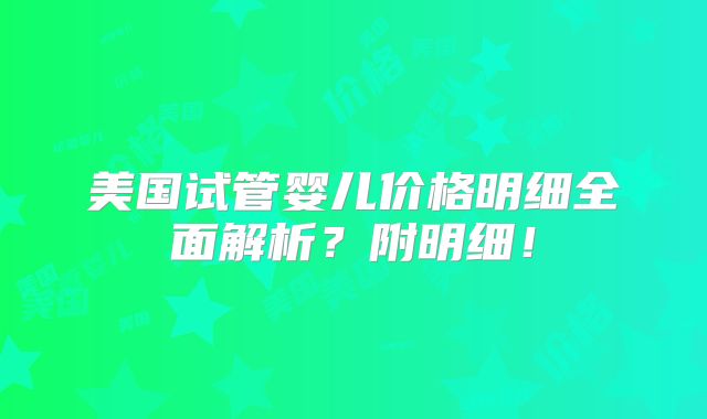 美国试管婴儿价格明细全面解析？附明细！