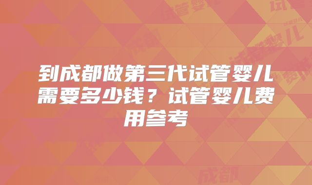 到成都做第三代试管婴儿需要多少钱？试管婴儿费用参考
