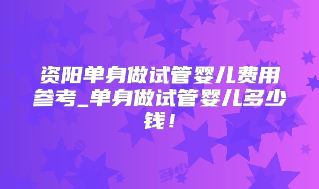 资阳单身做试管婴儿费用参考_单身做试管婴儿多少钱！