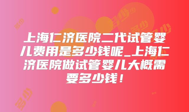 上海仁济医院二代试管婴儿费用是多少钱呢_上海仁济医院做试管婴儿大概需要多少钱！