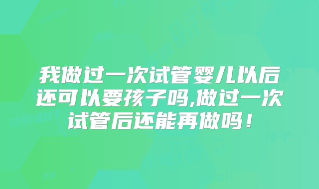 我做过一次试管婴儿以后还可以要孩子吗,做过一次试管后还能再做吗！