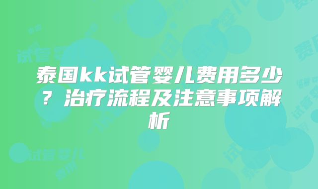 泰国kk试管婴儿费用多少？治疗流程及注意事项解析