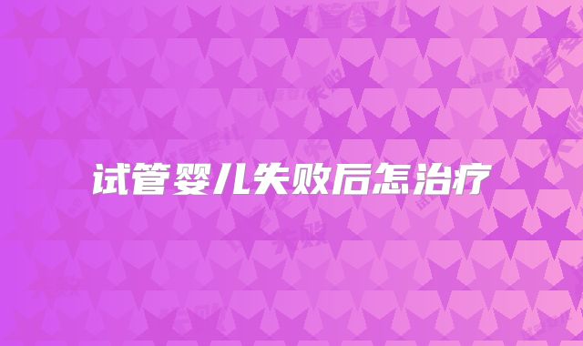 试管婴儿失败后怎治疗