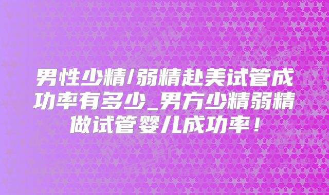 男性少精/弱精赴美试管成功率有多少_男方少精弱精做试管婴儿成功率！