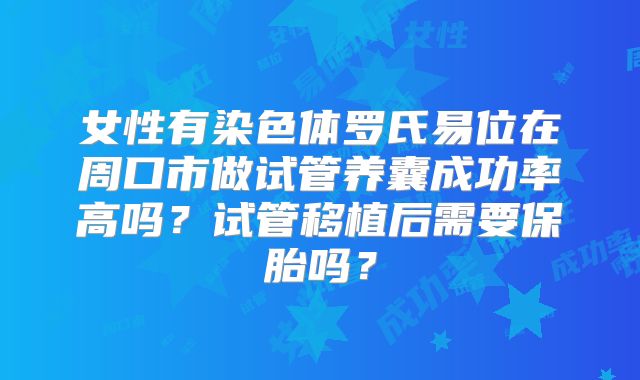 女性有染色体罗氏易位在周口市做试管养囊成功率高吗？试管移植后需要保胎吗？