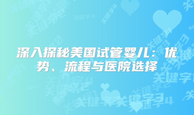 深入探秘美国试管婴儿：优势、流程与医院选择