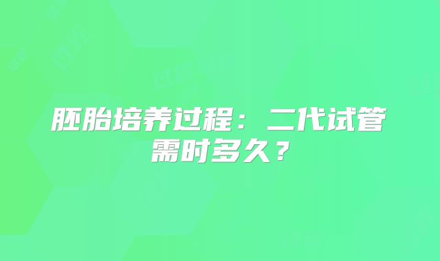 胚胎培养过程：二代试管需时多久？