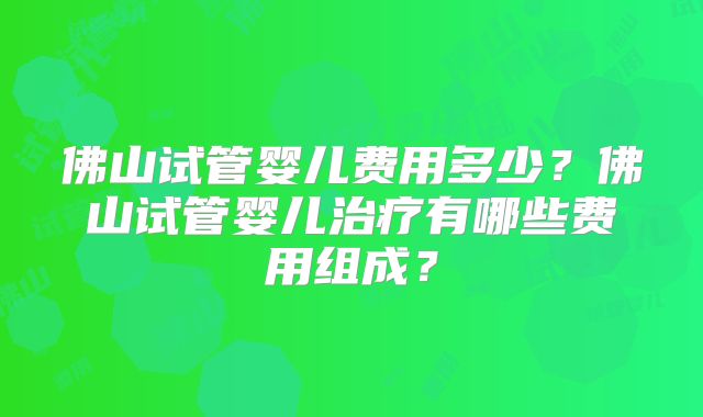 佛山试管婴儿费用多少？佛山试管婴儿治疗有哪些费用组成？