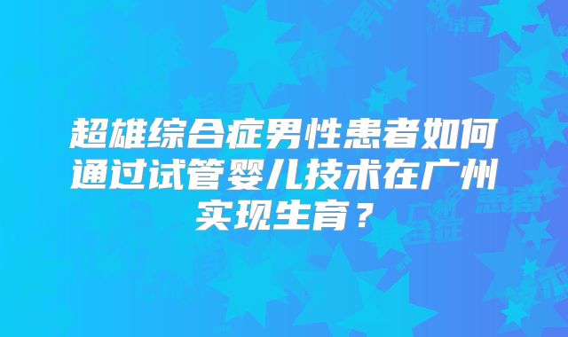 超雄综合症男性患者如何通过试管婴儿技术在广州实现生育？