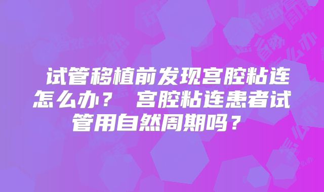 ‌试管移植前发现宫腔粘连怎么办？‌宫腔粘连患者试管用自然周期吗？‌