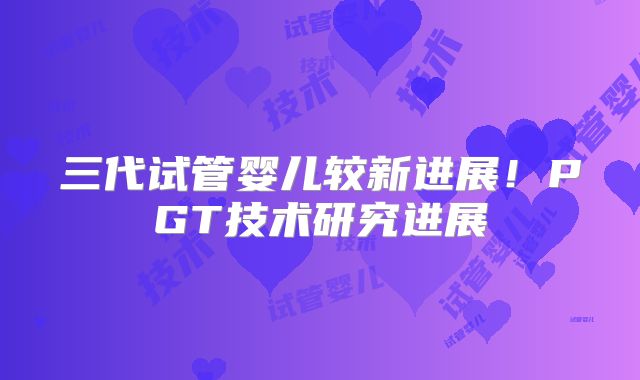 三代试管婴儿较新进展！PGT技术研究进展