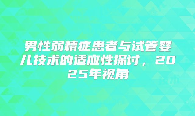 男性弱精症患者与试管婴儿技术的适应性探讨，2025年视角