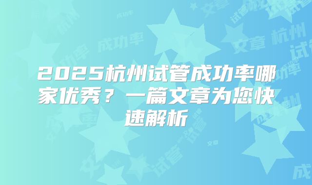 2025杭州试管成功率哪家优秀？一篇文章为您快速解析