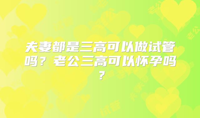 夫妻都是三高可以做试管吗？老公三高可以怀孕吗？