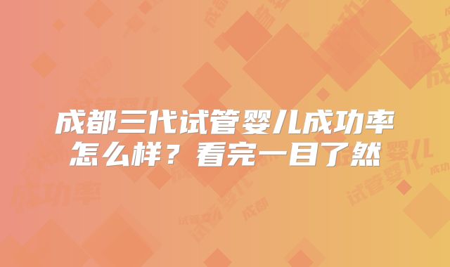 成都三代试管婴儿成功率怎么样？看完一目了然