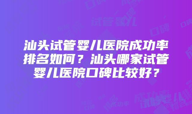 汕头试管婴儿医院成功率排名如何？汕头哪家试管婴儿医院口碑比较好？