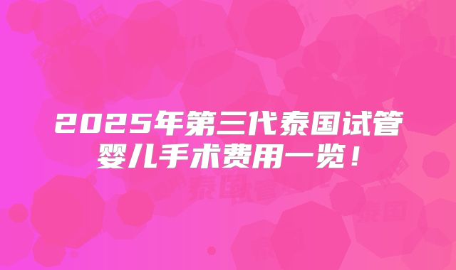 2025年第三代泰国试管婴儿手术费用一览！