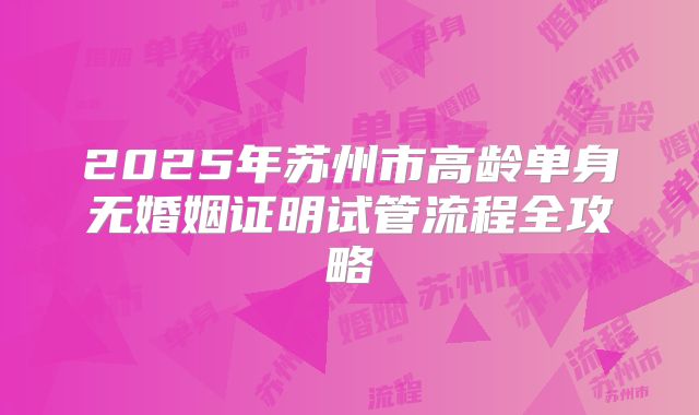 2025年苏州市高龄单身无婚姻证明试管流程全攻略